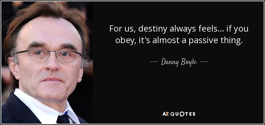 For us, destiny always feels... if you obey, it's almost a passive thing. - Danny Boyle
