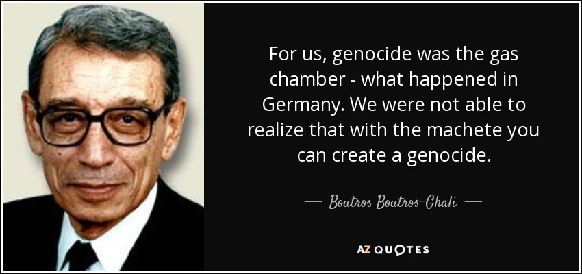 For us, genocide was the gas chamber - what happened in Germany. We were not able to realize that with the machete you can create a genocide. - Boutros Boutros-Ghali