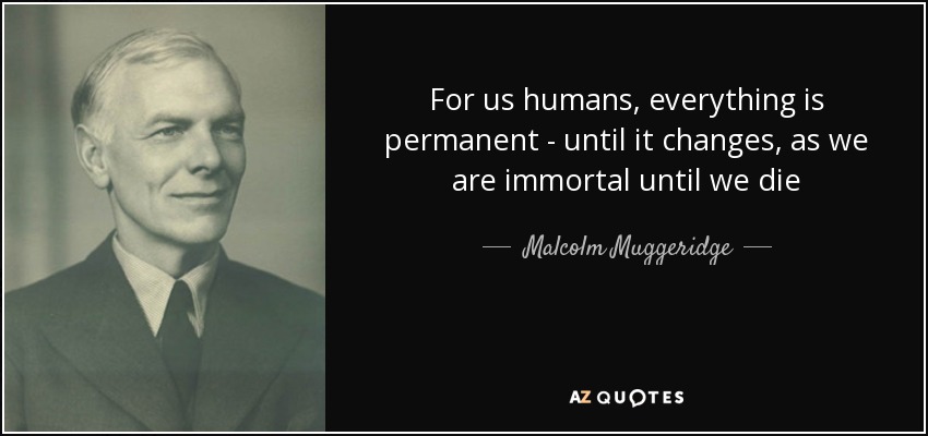 For us humans, everything is permanent - until it changes, as we are immortal until we die - Malcolm Muggeridge