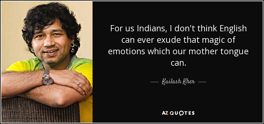 For us Indians, I don't think English can ever exude that magic of emotions which our mother tongue can. - Kailash Kher