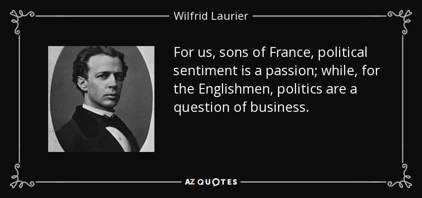 For us, sons of France, political sentiment is a passion; while, for the Englishmen, politics are a question of business. - Wilfrid Laurier