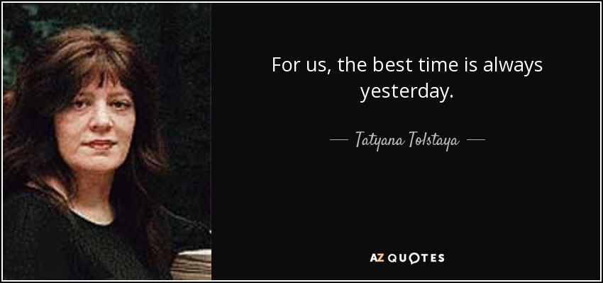 For us, the best time is always yesterday. - Tatyana Tolstaya