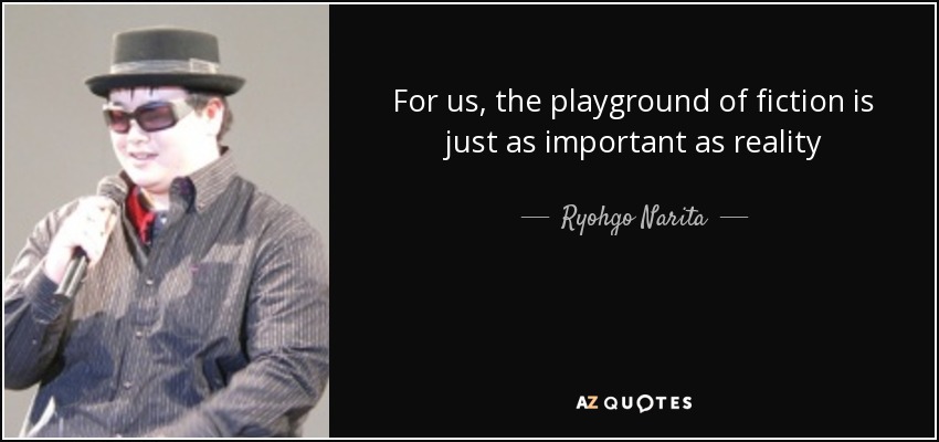 For us, the playground of fiction is just as important as reality - Ryohgo Narita