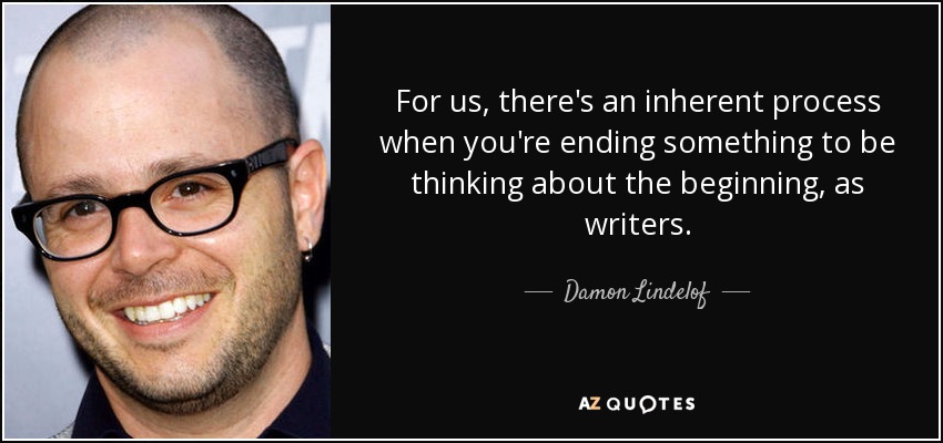 For us, there's an inherent process when you're ending something to be thinking about the beginning, as writers. - Damon Lindelof