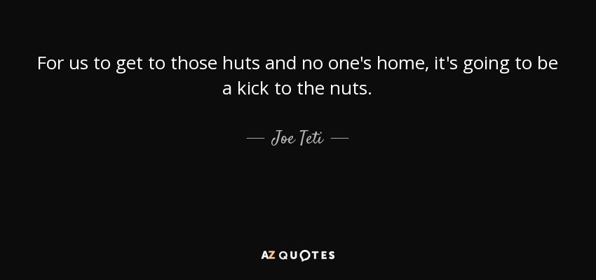 For us to get to those huts and no one's home, it's going to be a kick to the nuts. - Joe Teti
