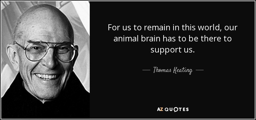 For us to remain in this world, our animal brain has to be there to support us. - Thomas Keating