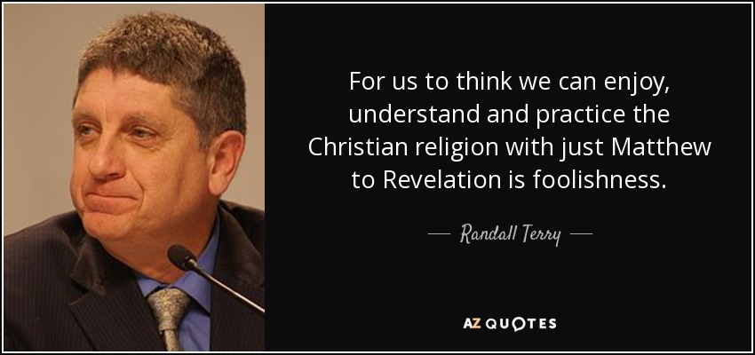 For us to think we can enjoy, understand and practice the Christian religion with just Matthew to Revelation is foolishness. - Randall Terry