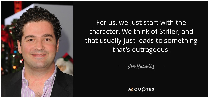 For us, we just start with the character. We think of Stifler, and that usually just leads to something that's outrageous. - Jon Hurwitz