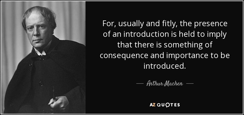 For, usually and fitly, the presence of an introduction is held to imply that there is something of consequence and importance to be introduced. - Arthur Machen