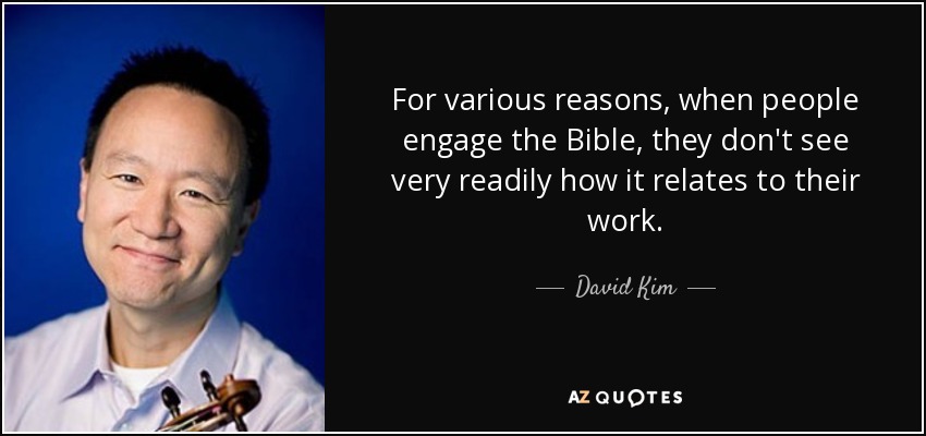 For various reasons, when people engage the Bible, they don't see very readily how it relates to their work. - David Kim
