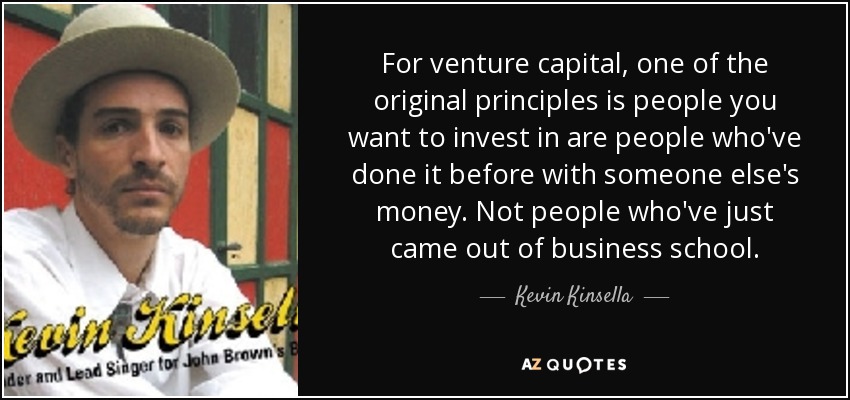 For venture capital, one of the original principles is people you want to invest in are people who've done it before with someone else's money. Not people who've just came out of business school. - Kevin Kinsella