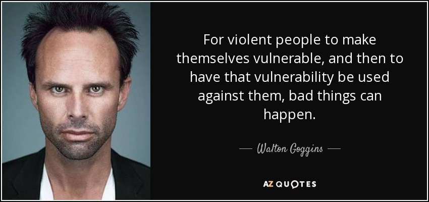 For violent people to make themselves vulnerable, and then to have that vulnerability be used against them, bad things can happen. - Walton Goggins