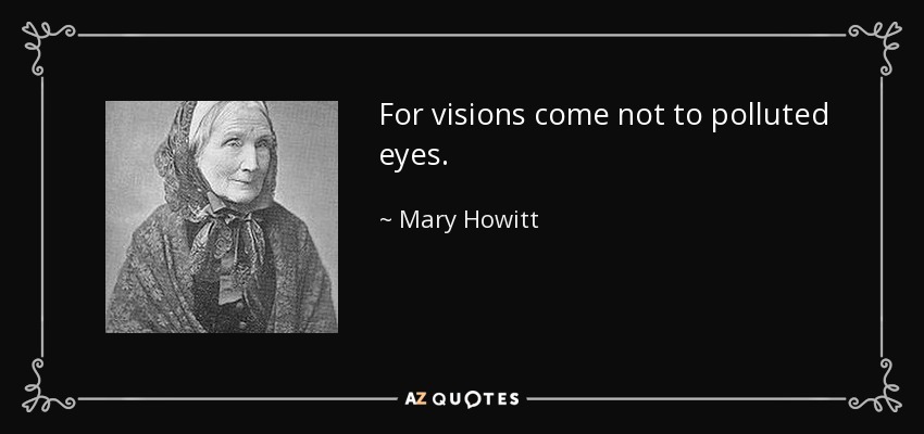 For visions come not to polluted eyes. - Mary Howitt