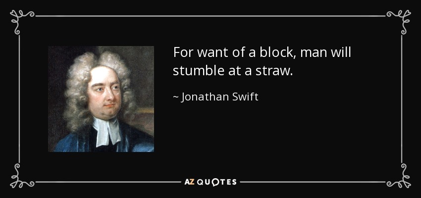 For want of a block, man will stumble at a straw. - Jonathan Swift