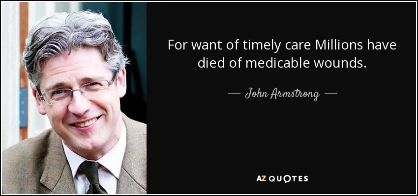 For want of timely care Millions have died of medicable wounds. - John Armstrong