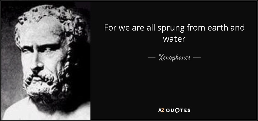 For we are all sprung from earth and water - Xenophanes