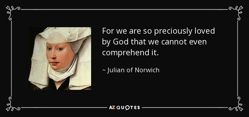 For we are so preciously loved by God that we cannot even comprehend it. - Julian of Norwich