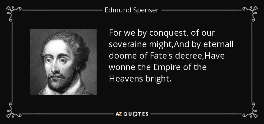 For we by conquest, of our soveraine might,And by eternall doome of Fate's decree,Have wonne the Empire of the Heavens bright. - Edmund Spenser