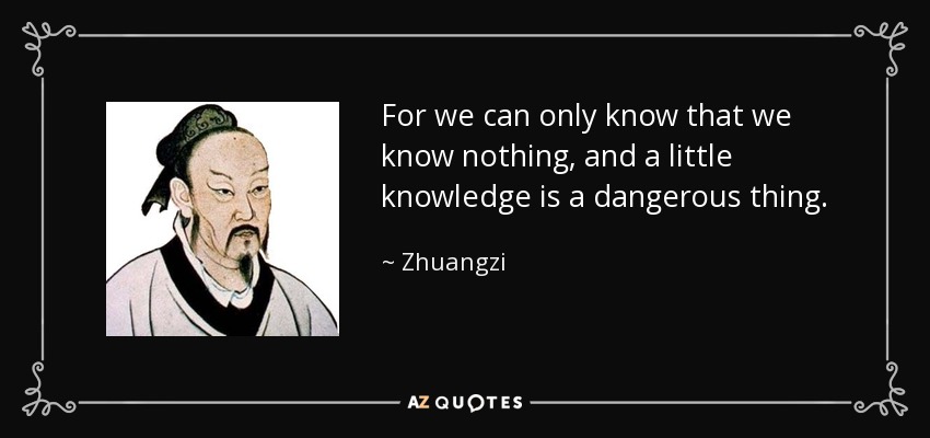 For we can only know that we know nothing, and a little knowledge is a dangerous thing. - Zhuangzi