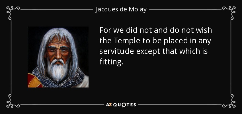 For we did not and do not wish the Temple to be placed in any servitude except that which is fitting. - Jacques de Molay