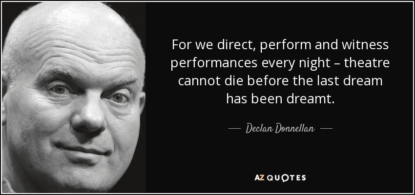 For we direct, perform and witness performances every night – theatre cannot die before the last dream has been dreamt. - Declan Donnellan