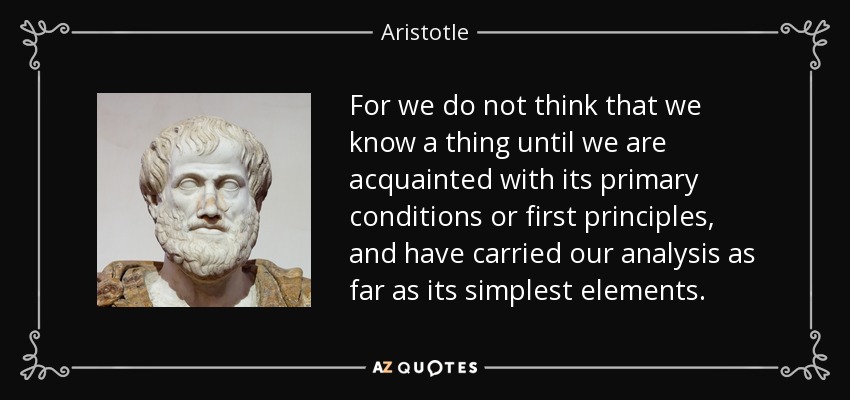For we do not think that we know a thing until we are acquainted with its primary conditions or first principles, and have carried our analysis as far as its simplest elements. - Aristotle
