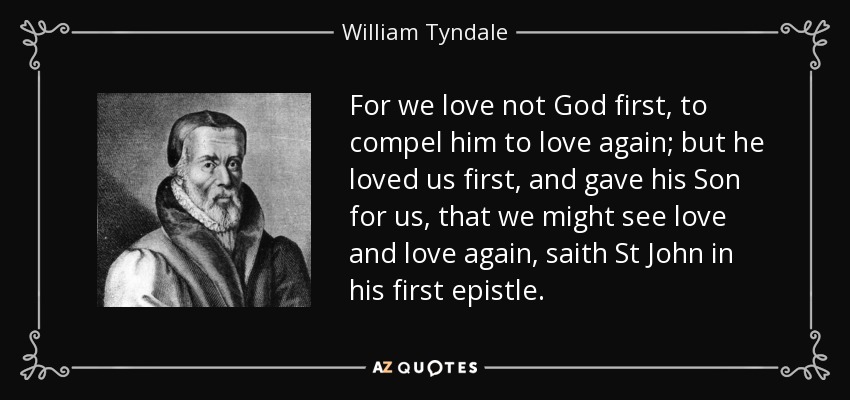 For we love not God first, to compel him to love again; but he loved us first, and gave his Son for us, that we might see love and love again, saith St John in his first epistle. - William Tyndale