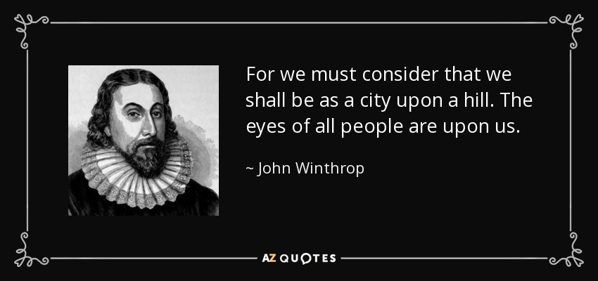 For we must consider that we shall be as a city upon a hill. The eyes of all people are upon us. - John Winthrop