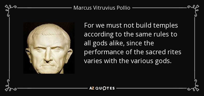 For we must not build temples according to the same rules to all gods alike, since the performance of the sacred rites varies with the various gods. - Marcus Vitruvius Pollio