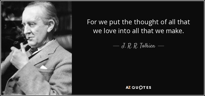 For we put the thought of all that we love into all that we make. - J. R. R. Tolkien
