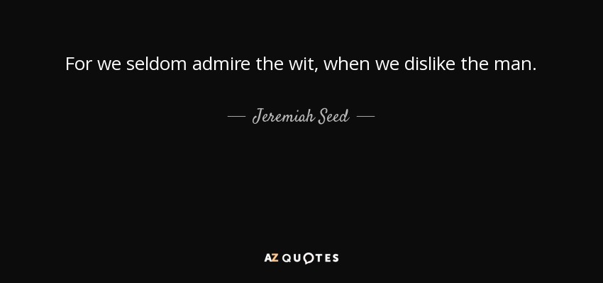 For we seldom admire the wit, when we dislike the man. - Jeremiah Seed