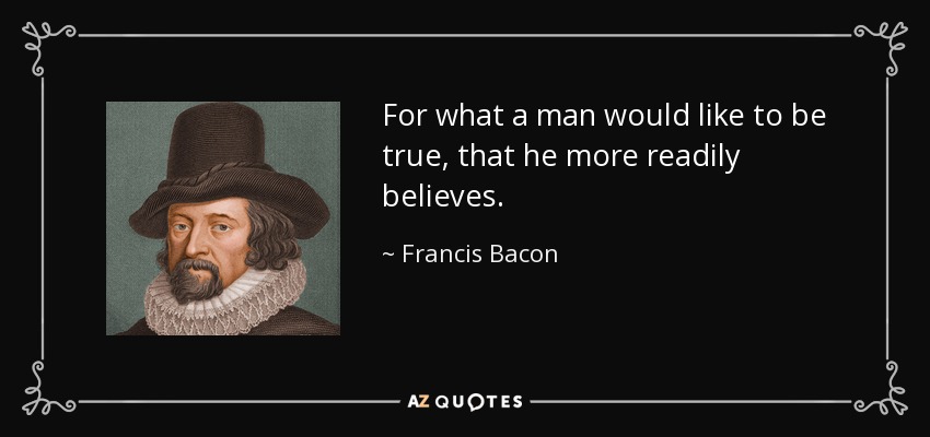 For what a man would like to be true, that he more readily believes. - Francis Bacon