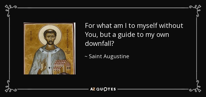 For what am I to myself without You, but a guide to my own downfall? - Saint Augustine