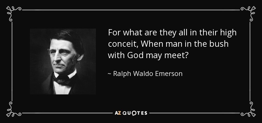 For what are they all in their high conceit, When man in the bush with God may meet? - Ralph Waldo Emerson