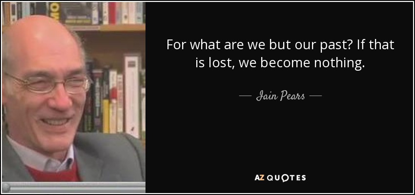 For what are we but our past? If that is lost, we become nothing. - Iain Pears