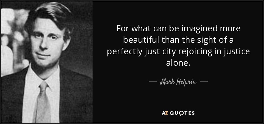 For what can be imagined more beautiful than the sight of a perfectly just city rejoicing in justice alone. - Mark Helprin