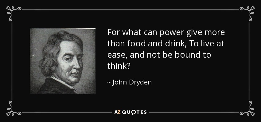 For what can power give more than food and drink, To live at ease, and not be bound to think? - John Dryden