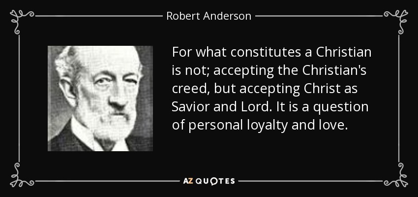 For what constitutes a Christian is not; accepting the Christian's creed, but accepting Christ as Savior and Lord. It is a question of personal loyalty and love. - Robert Anderson