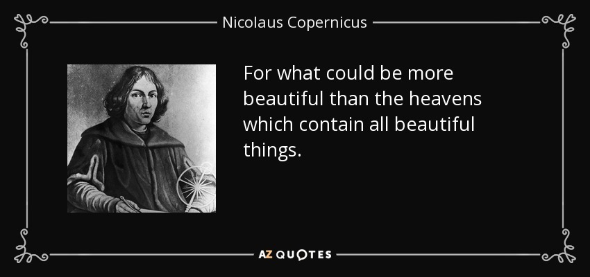 For what could be more beautiful than the heavens which contain all beautiful things. - Nicolaus Copernicus