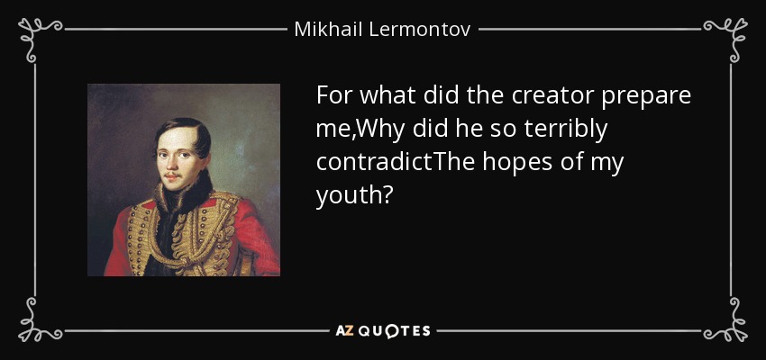 For what did the creator prepare me,Why did he so terribly contradictThe hopes of my youth? - Mikhail Lermontov