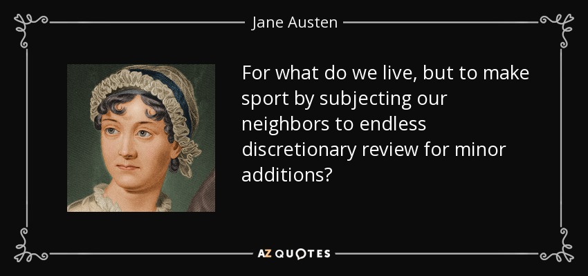 For what do we live, but to make sport by subjecting our neighbors to endless discretionary review for minor additions? - Jane Austen