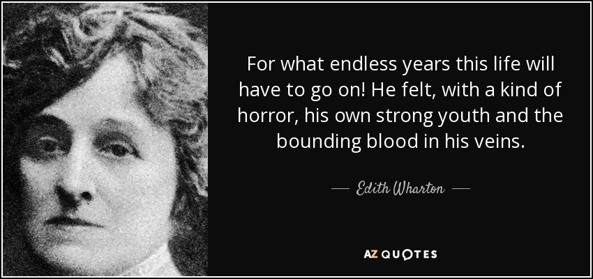 For what endless years this life will have to go on! He felt, with a kind of horror, his own strong youth and the bounding blood in his veins. - Edith Wharton