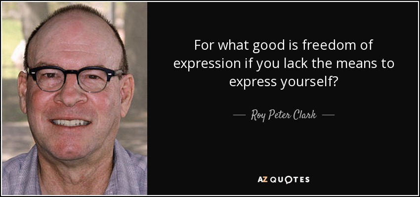 For what good is freedom of expression if you lack the means to express yourself? - Roy Peter Clark