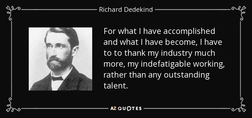 For what I have accomplished and what I have become, I have to to thank my industry much more, my indefatigable working, rather than any outstanding talent. - Richard Dedekind