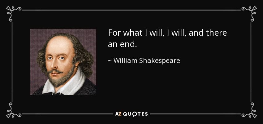 For what I will, I will, and there an end. - William Shakespeare