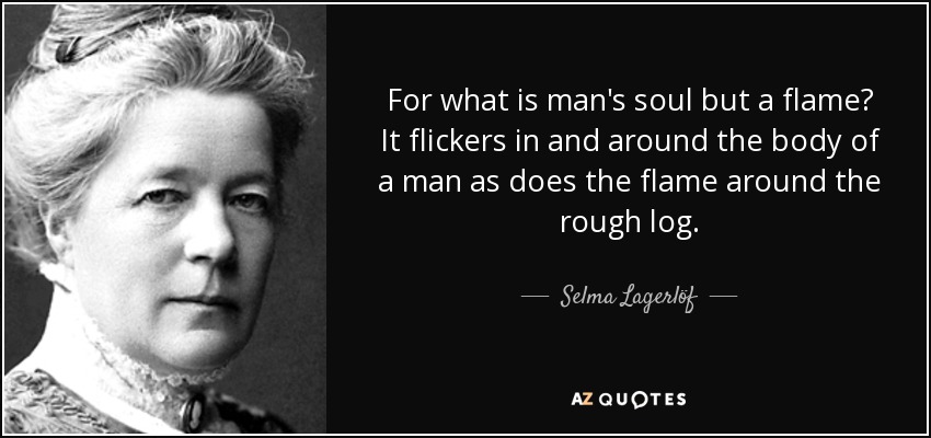 For what is man's soul but a flame? It flickers in and around the body of a man as does the flame around the rough log. - Selma Lagerlöf