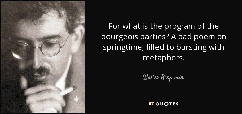 For what is the program of the bourgeois parties? A bad poem on springtime, filled to bursting with metaphors. - Walter Benjamin