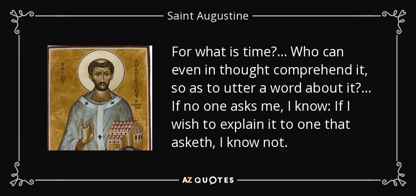 For what is time? ... Who can even in thought comprehend it, so as to utter a word about it? ... If no one asks me, I know: If I wish to explain it to one that asketh, I know not. - Saint Augustine