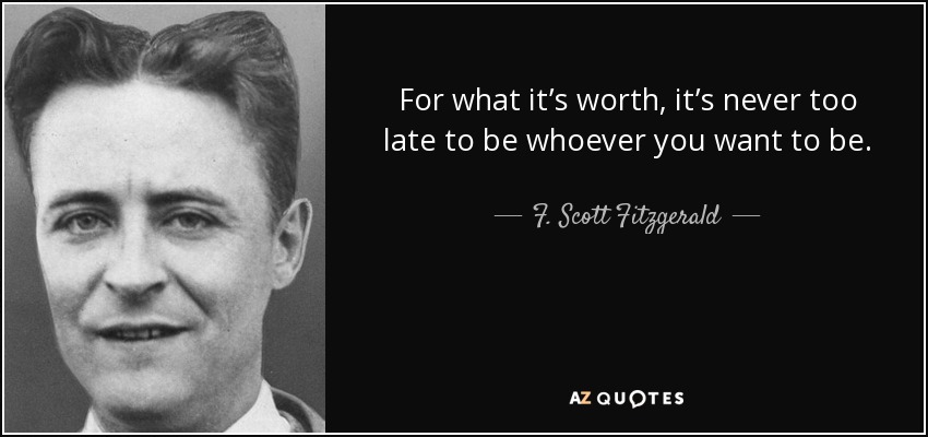 For what it’s worth, it’s never too late to be whoever you want to be. - F. Scott Fitzgerald