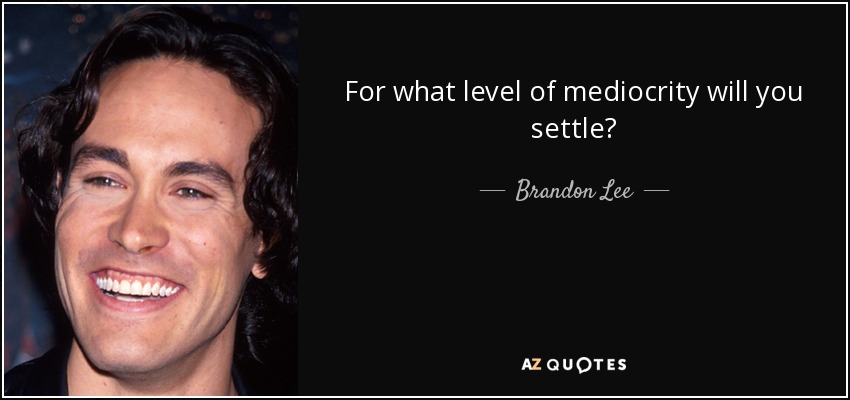 For what level of mediocrity will you settle? - Brandon Lee